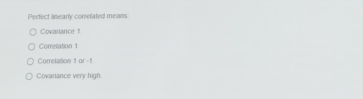 Perfect linearly correlated means:
O Covariance 1
Correlation 1
O Correlation 1 or-1.
Covariance very high.
