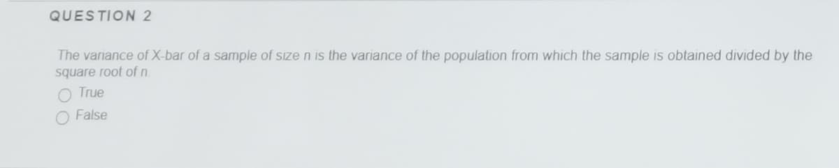 QUESTION 2
The vanance of X-bar of a sample of size n is the variance of the population from which the sample is obtained divided by the
square root of n
O True
False
