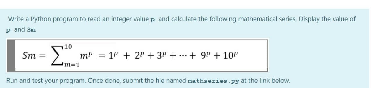 Write a Python program to read an integer value p and calculate the following mathematical series. Display the value of
p and Sm.
10
Sm
mP = 1P + 2P + 3P +
+ 9P + 10P
%3D
...
Run and test your program. Once done, submit the file named mathseries.py at the link below.
