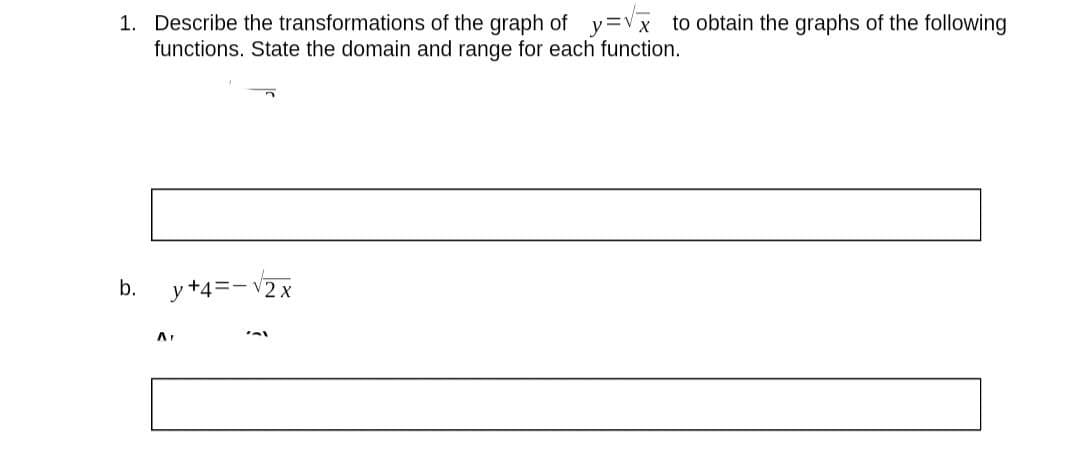 1. Describe the transformations of the graph of y=vx to obtain the graphs of the following
functions. State the domain and range for each function.
b.
y +4=- V2 x
