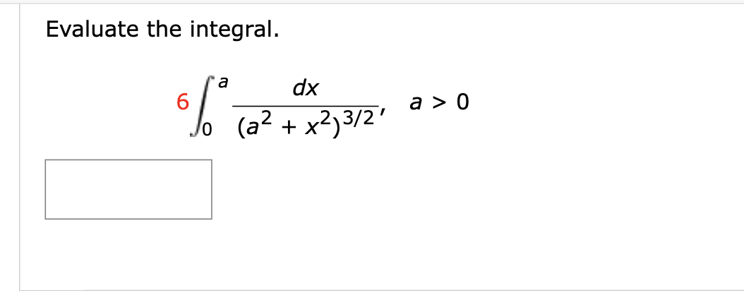 ### Evaluate the Integral

Evaluate the following integral:

\[ 6 \int_{0}^{a} \frac{dx}{(a^2 + x^2)^{3/2}}, \quad a > 0 \]