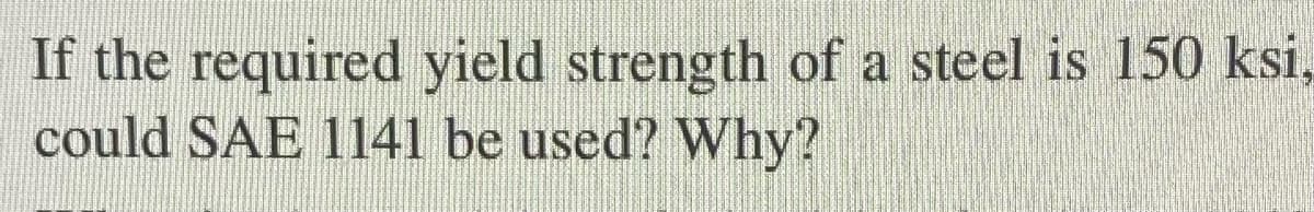 If the required yield strength of a steel is 150 ksi,
could SAE 1141 be used? Why?
