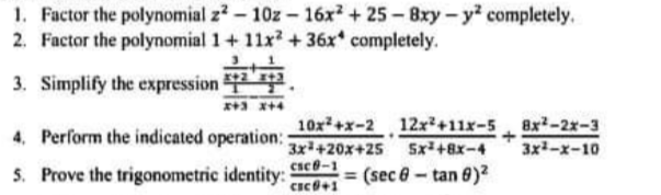 1. Factor the polynomial z2-10z- 16x² + 25-8xy- y² completely.
2. Factor the polynomial 1+ 11x² + 36x* completely.
3. Simplify the expression
4, Perform the indicated operation:
10x+x-2 12x²+11x-5 8x²-2x-3
3x1-x-10
3x+20x+25 5x+8x-4
5. Prove the trigonometric identity:
(sec 6 - tan 8)2
%3D
