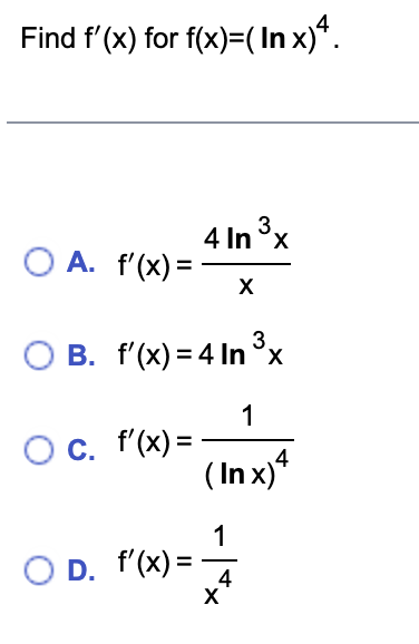 Find f'(x) for f(x)=(In x) 4.
3.
4 ln x
O A. f'(x) = - X
3
B. f'(x) = 4 In ³x
O c. f'(x) =
1
(In x) 4
-|-x
OD. f'(x) = -
X