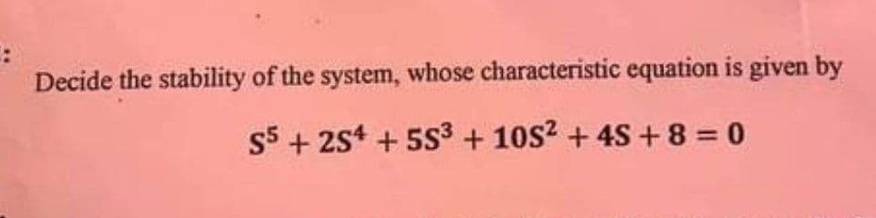 Decide the stability of the system, whose characteristic equation is given by
S5 +254 +5S³ + 10S² +45+8=0