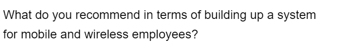 What do you recommend in terms of building up a system
for mobile and wireless employees?