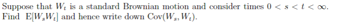 Suppose that W; is a standard Brownian motion and consider times 0 < s < t < oo.
Find E[W,W] and hence write down Cov(Ws, W).
