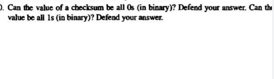 ). Can the value of a checksum be all Os (in binary)? Defend your answer. Can the
value be all 1s (in binary)? Defend your answer.