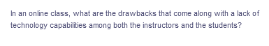 In an online class, what are the drawbacks that come along with a lack of
technology capabilities among both the instructors and the students?