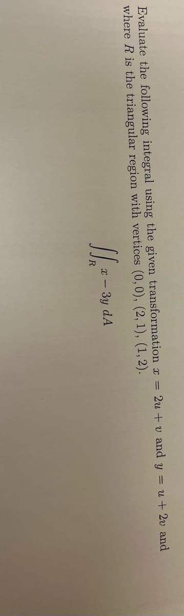 Evaluate the following integral using the given transformation x = 2u + v and y = u + 2v and
where R is the triangular region with vertices (0, 0), (2, 1), (1, 2).
3y dA
√√₁2-
X-
R