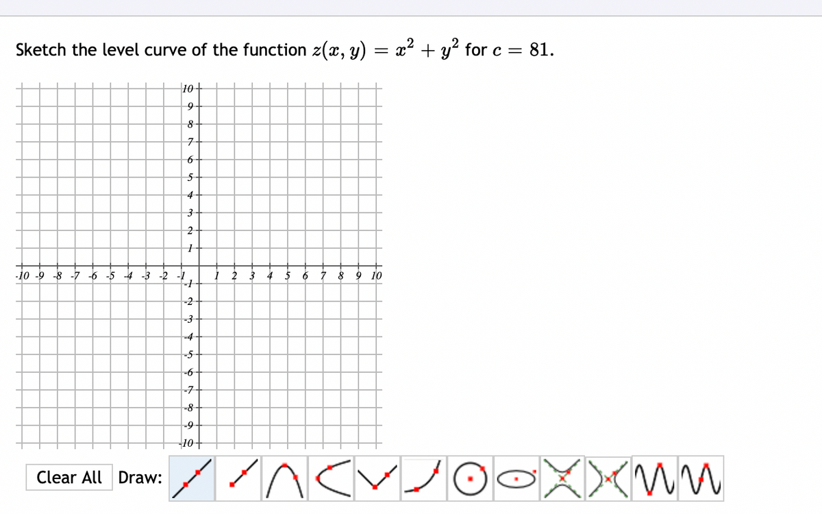 Sketch the level curve of the function z(x, y) = x² + y² for c = 81.
-10 -9 -8 -7 -6 -5 -4 -3 -2
Clear All Draw:
10+
9
8
7
6
5
4
3
2
1
1
-2
-3
-4
-5
-6
-7
-8
-9
--10 +
3
4
5
6 7 8 9 10
//nCV JO
Xxnn