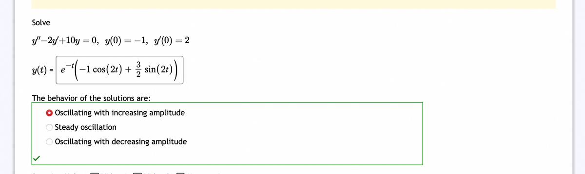 Solve
y"-2y'+10y = 0, y(0) = −1, y'(0) = 2
−1 cos (21) + sin(2t))
e-¼-1
y(t) = e
The behavior of the solutions are:
O Oscillating with increasing amplitude
Steady oscillation
O Oscillating with decreasing amplitude