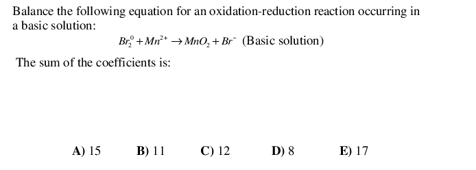 Balance the following equation for an oxidation-reduction reaction occurring in
a basic solution:
Br + Mn* → MnO, + Br¯ (Basic solution)
The sum of the coefficients is:
A) 15
B) 11
C) 12
D) 8
E) 17
