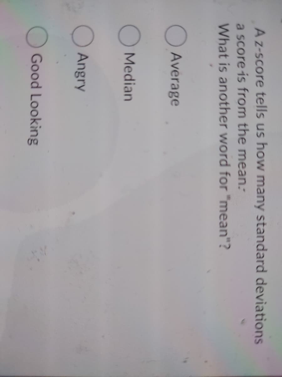 Az-score tells us how many standard deviations
a score is from the mean.
What is another word for "mean"?
O Average
O Median
O Angry
Good Looking
