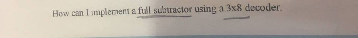 How can I implement a full subtractor using a 3x8 decoder.