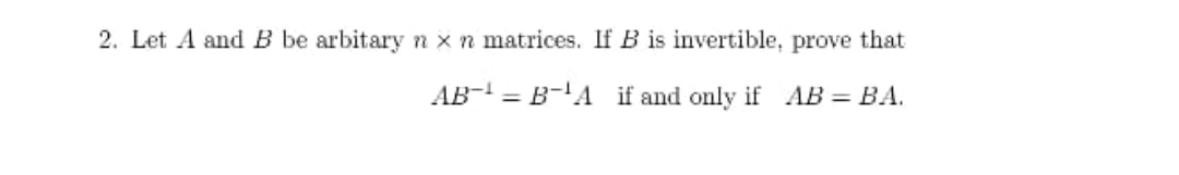 2. Let A and B be arbitary n x n matrices. If B is invertible, prove that
AB- = B-'A if and only if AB = BA.
