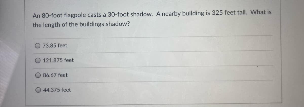 An 80-foot flagpole casts a 30-foot shadow. A nearby building is 325 feet tall. What is
the length of the buildings shadow?
73.85 feet
121.875 feet
O 86.67 feet
44.375 feet
