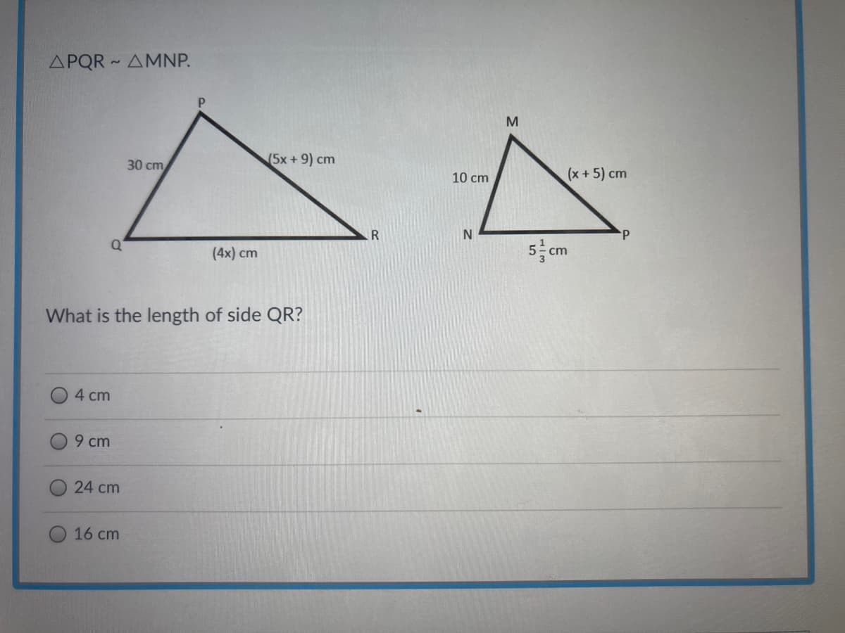 ΔΡQR- ΔΜΝΡ.
(5x+9) cm
30 cm
(x+5) cm
10 cm
5 cm
(4x) cm
What is the length of side QR?
4 cm
9 cm
24 cm
16 cm
