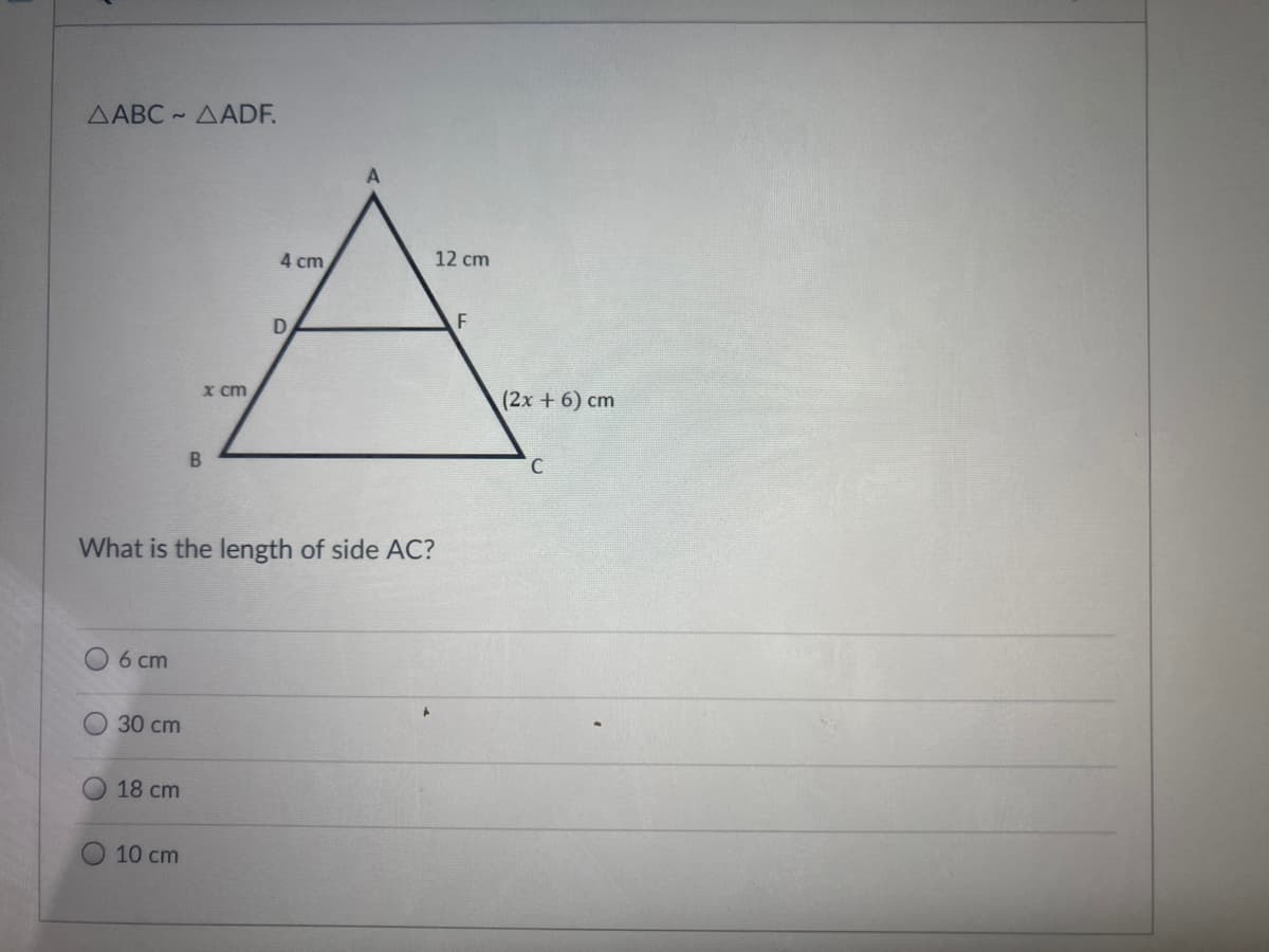 AABC - AADF.
4 cm
12 cm
D.
x cm
(2x + 6) cm
What is the length of side AC?
O6 cm
30 сm
18 cm
10 cm
