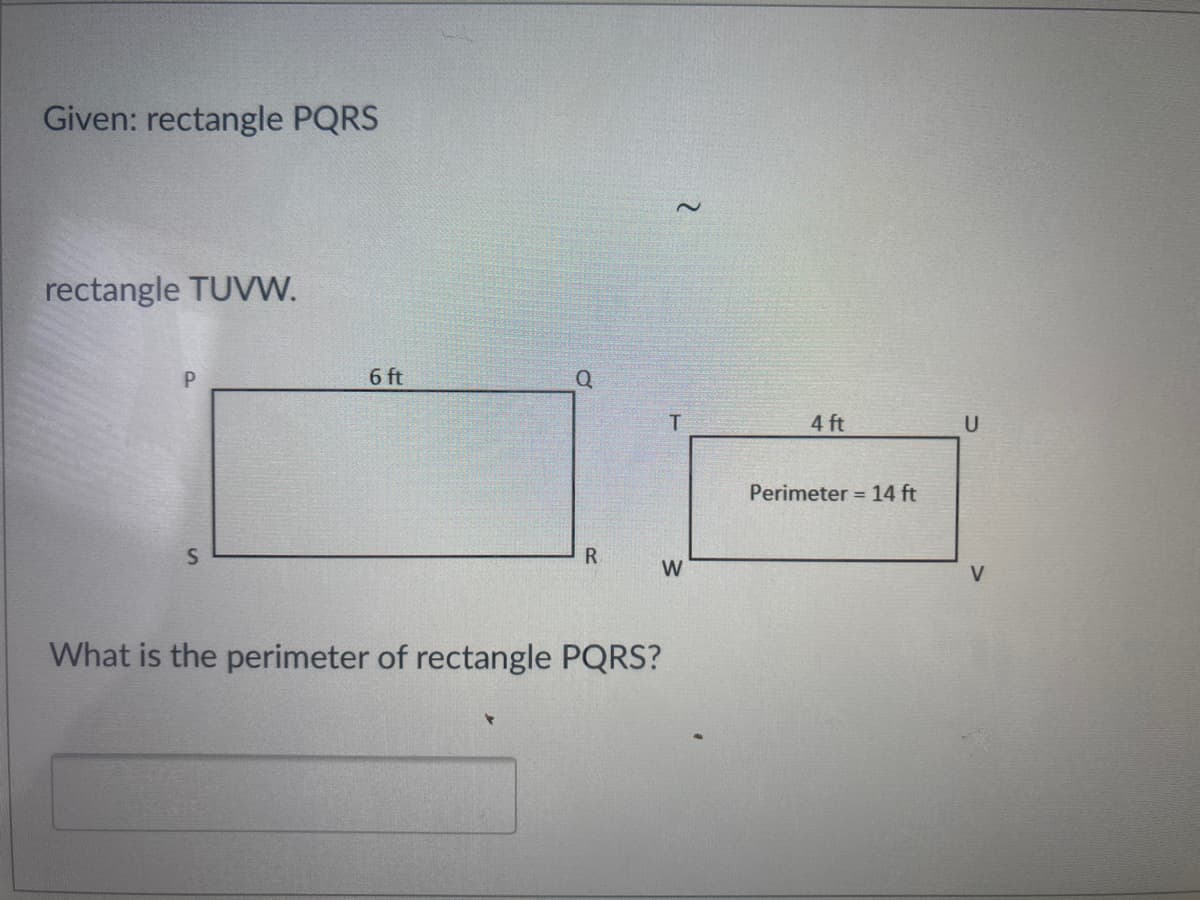 Given: rectangle PQRS
rectangle TUVW.
P.
6 ft
4 ft
U
Perimeter = 14 ft
R.
W
V
What is the perimeter of rectangle PQRS?
