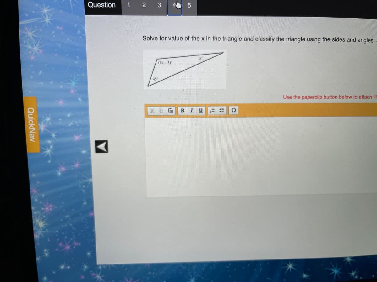 Question
1 2 3
Solve for value of the x in the triangle and classify the triangle using the sides and angles.
(6x - 5)
450
Use the paperclip button below to attach file
B IU
Ω
QuickNav
