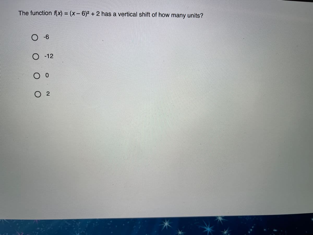 The function f(x) = (x- 6)2 + 2 has a vertical shift of how many units?
O -12
O 2
