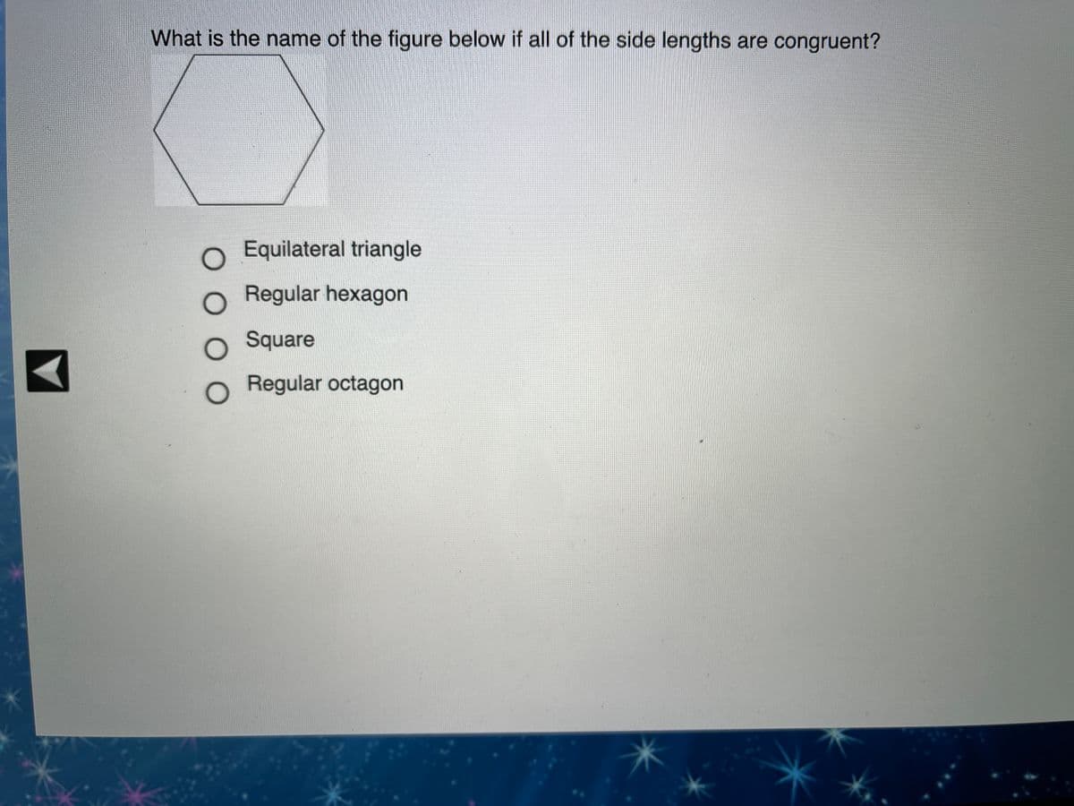 What is the name of the figure below if all of the side lengths are congruent?
Equilateral triangle
Regular hexagon
Square
O Regular octagon
O. 00
