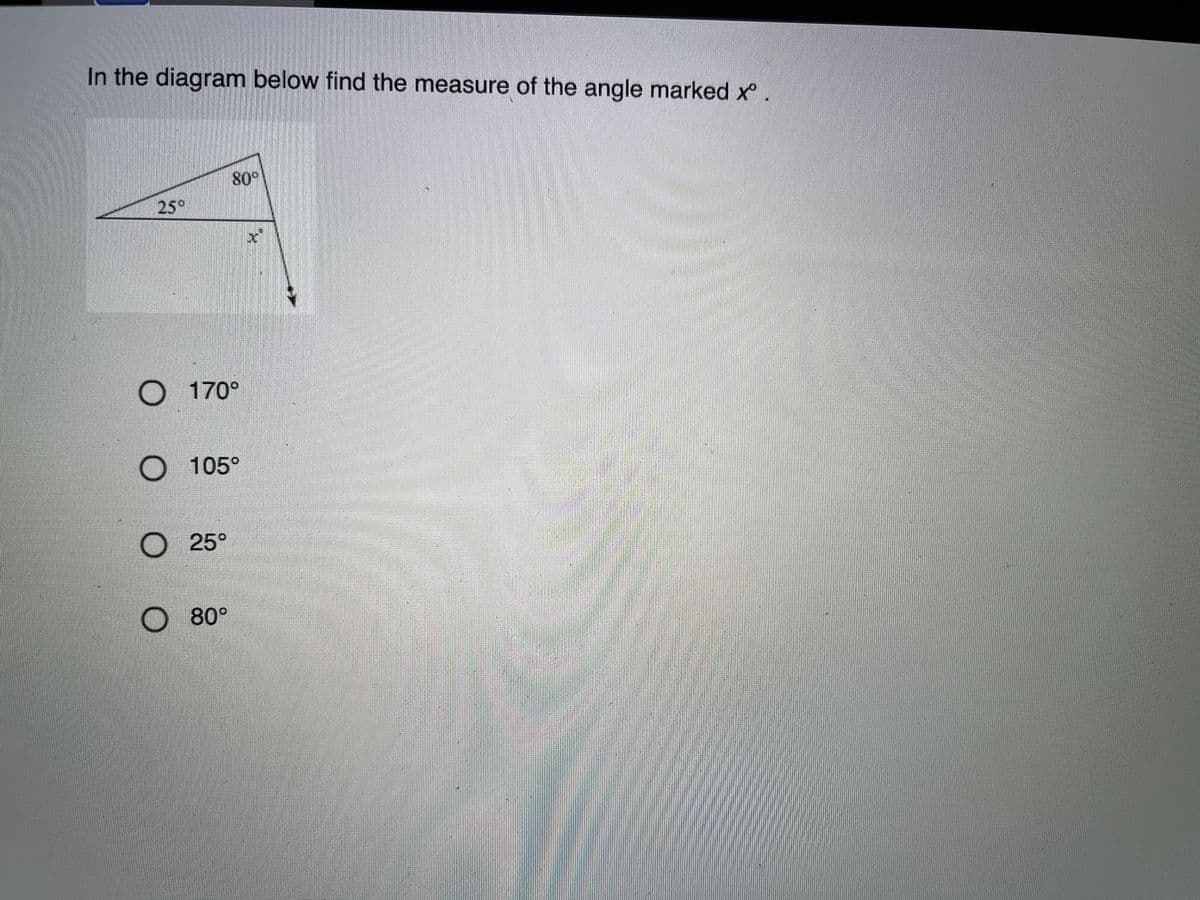 In the diagram below find the measure of the angle marked x.
80°
25°
O 170°
O 105°
O 25°
O 80°
