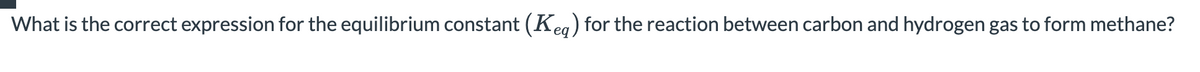 What is the correct expression for the equilibrium constant (Keg) for the reaction between carbon and hydrogen gas to form methane?
