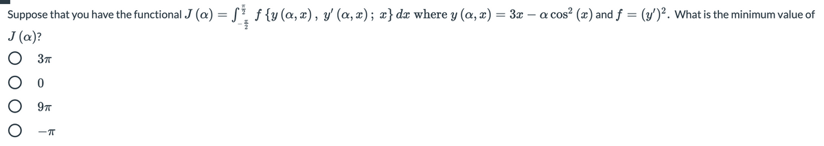 Suppose that you have the functional J (a) = [ f {y (a, x), y' (a, æ); x}dx where y (a, x) = 3x – a cos? (x) and f = (y')². What is the minimum value of
J (a)?
97T
