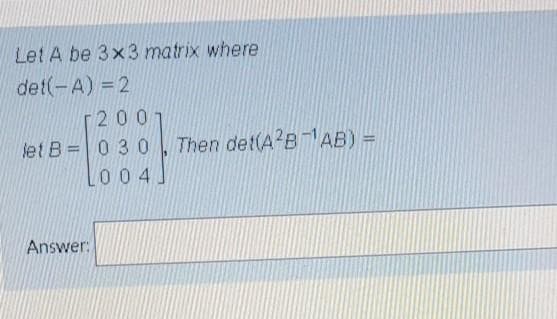 Let A be 3x3 matrix where
det(-A) = 2
2001
let B =0 30 , Then det(A BAB) =
004.
Answer:
