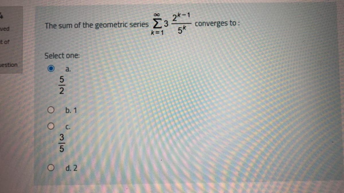 8.
2*-1
ved
The sum of the geometric series 23
converges to :
k=1
5*
ut of
Select one:
uestion
a.
b. 1
d. 2
5/2
315
