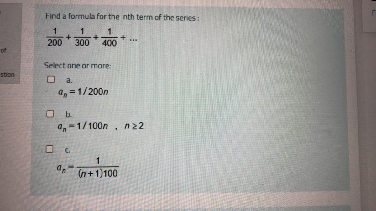 Find a formula for the nth term of the series :
1
200
300
400
of
Select one or more:
stion
a.
a, = 1/200n
b.
a, =1/100n,
n22
C.
1
(n+1)100
