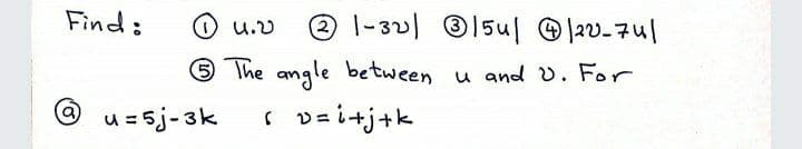 Find:
21-321 15u| 2v-7ul
U.V
6 The angle between
u and v. For
O u=5j-3k
( vzi+j+k
