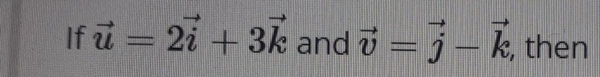 If u= 2i + 3k and v = j – k, then
