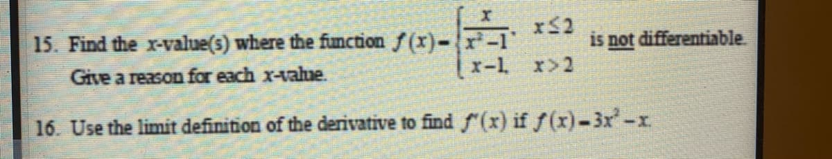 x52
is not differentiable
15. Find the x-value(s) where the function f(x)-
x-1 x>2
Give a reason for each x-vahue.
16. Use the limit definition of the derivative to find S(x) if f(x)-3x-x
