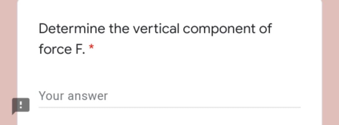 Determine the vertical component of
force F. *
Your answer
