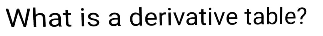 What is a derivative table?