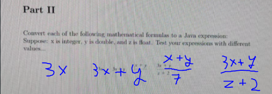 Part II
Convert each of the following mathematical formulas to a Java expression:
Suppose: x is integer, y is double, and z is float. Test your expressions with different
values...
メ++
3×+メ
3メ+
z+2
