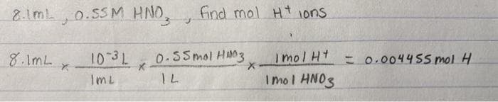 8.ImL,0.SSM HNO,
find mol Ht ions
7g.01
ImL
8.1mL
0.S5mol HAO3
ImolHt
=0.00445S mol H
Imol HNO3
