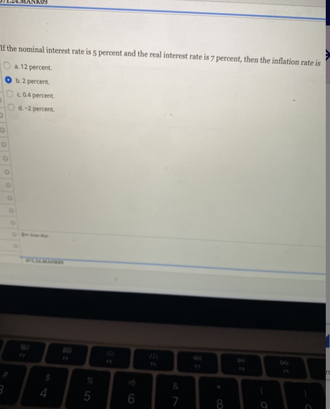 ANK09
If the nominal interest rate is 5 percent and the real interest rate is 7 percent, then the inflation rate is
a. 12 percent.
b. 2 percent.
c. 0.4 percent.
O d.-2 percent.
WILDAMANK
80
DO
F3
F4
F5
F7
19
rr
5
6
7
8
4
