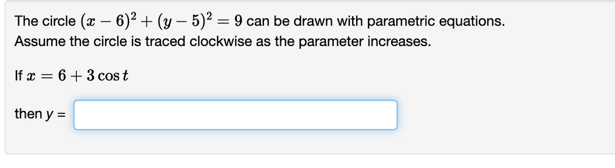 The circle (x − 6)² + (y – 5)² = 9 can be drawn with parametric equations.
-
-
Assume the circle is traced clockwise as the parameter increases.
If x = 6 + 3 cos t
then y =