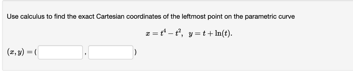 Use calculus to find the exact Cartesian coordinates of the leftmost point on the parametric curve
x = t¹ − t², y = t + ln(t).
(x, y) = (