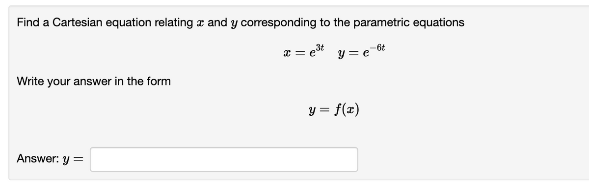 Find a Cartesian equation relating x and y corresponding to the parametric equations
y = e-6t
Write your answer in the form
Answer: y =
3t
x = e
y = f(x)