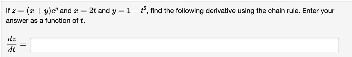 If z = (x + y)ey and x = = 2t and y = 1 — t², find the following derivative using the chain rule. Enter your
answer as a function of t.
dz
dt
||