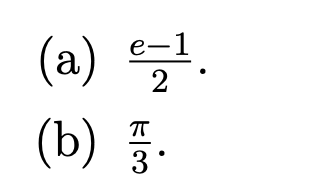 The image presents two mathematical expressions, labeled as parts (a) and (b), which can be described as follows:

(a)
\[ \frac{e - 1}{2} \]

(b)
\[ \frac{\pi}{3} \] 

In part (a), the expression involves the mathematical constant \(e\) (approximately equal to 2.71828), where 1 is subtracted from \(e\) and the result is divided by 2.

In part (b), the expression features the mathematical constant \(\pi\) (approximately equal to 3.14159), which is divided by 3.