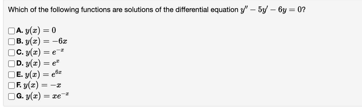 Which of the following functions are solutions of the differential equation y” – 5y' — 6y = 0?
| A. y(x) = 0
|B. y(x) = − 6x
|C. y(x) = e¯¤
|D. y(x) = eª
| E. y(x) = e6x
|F. y(x) = -x
|G. y(x) = xe¯
-X