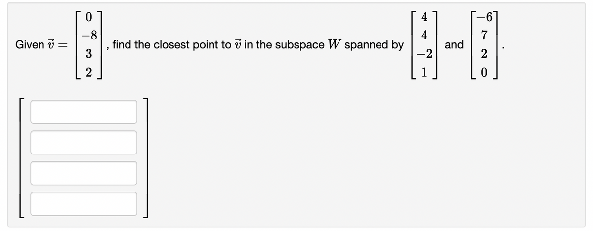 Given 7 =
4
4
7
-8-0
and
-2
2
-8
find the closest point to in the subspace W spanned by
3
2