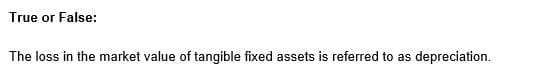 True or False:
The loss in the market value of tangible fixed assets is referred to as depreciation.