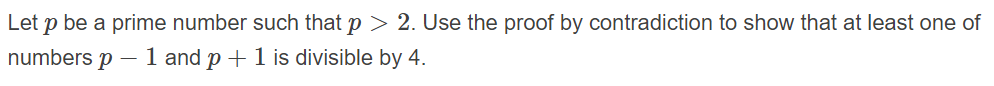 Let p be a prime number such that p > 2. Use the proof by contradiction to show that at least one of
numbers
1 and p +1 is divisible by 4.
